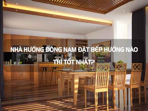 Nhà hướng Đông Nam đặt bếp hướng nào tốt, hợp phong thủy?