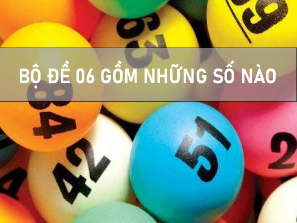 Bộ đề 06 gồm những số nào? Dự đoán bộ đề 06 phát tài phát lộc