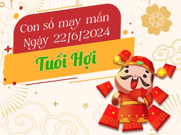 Con số may mắn tuổi Hợi hôm nay ngày 22/6/2024