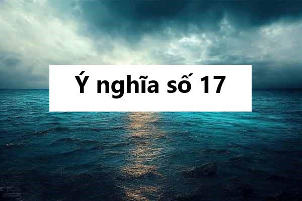 Ý nghĩa số 17 trong tử vi: Mơ thấy số 17 có điềm gì?