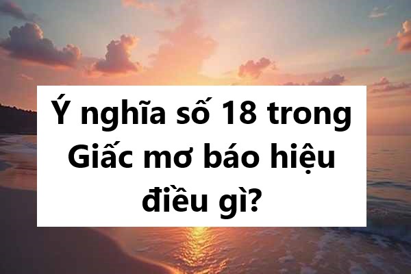 Ý nghĩa số 18 trong giấc mơ báo hiệu điều gì?