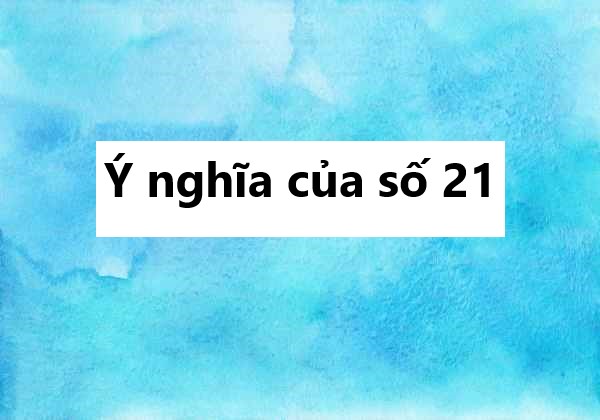 Giải mã ý nghĩa số 21? Nằm mơ thấy số 21 có hên không?