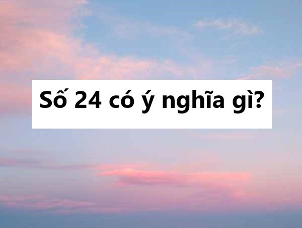 Số 24 có ý nghĩa gì? Mơ thấy số 24 có đặc biệt không?