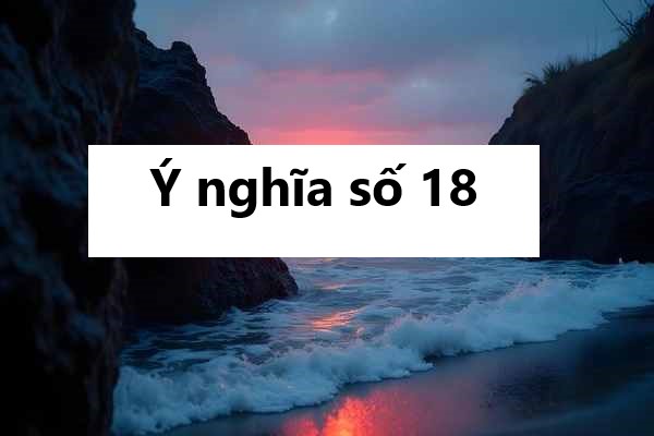 Giải mã ý nghĩa số 18: Con số may mắn hay xui rủi?