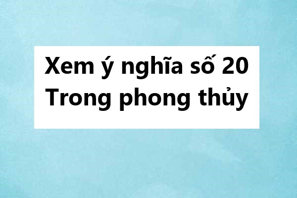 Xem ý nghĩa số 20 trong phong thủy