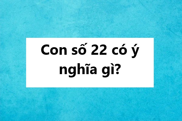 Con số 22 có ý nghĩa gì? Mơ thấy số 22 là may hay xui?