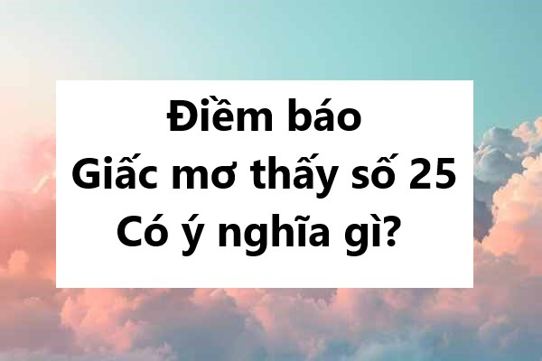 Điềm báo giấc mơ thấy số 25 có ý nghĩa gì? 