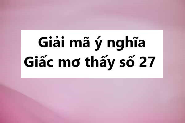 Giải mã ý nghĩa giấc mơ thấy số 27 