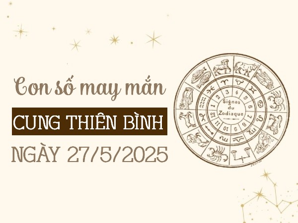 Con số gia tăng may mắn cung Thiên Bình ngày 27/5/2025